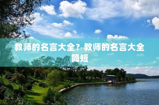教师的名言大全?教师的名言大全简短 教师的名言大全?教师的名言大全简短