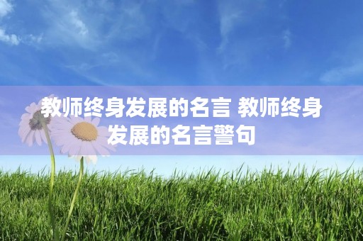 教师终身发展的名言 教师终身发展的名言警句 教师终身发展的名言 教师终身发展的名言警句
