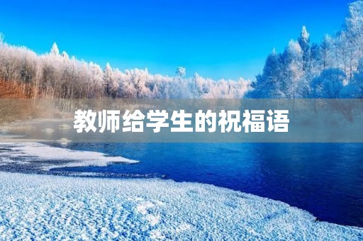 教师给学生的祝福语(老师对学生的美好祝愿简短)