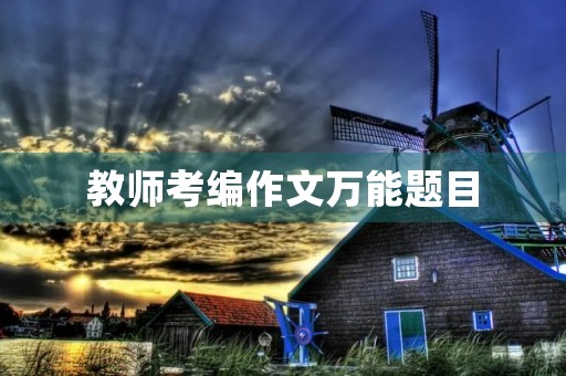 教师考编作文万能题目 教师考编作文万能题目