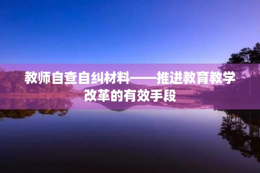教师自查自纠材料——推进教育教学改革的有效手段