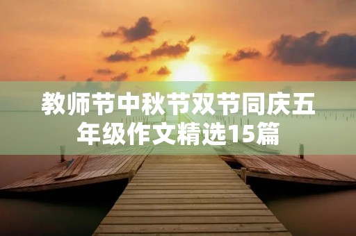 教师节中秋节双节同庆五年级作文精选15篇 教师节中秋节双节同庆五年级作文精选15篇