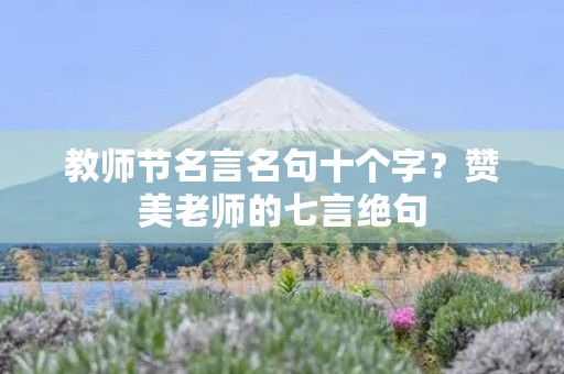 教师节名言名句十个字?赞美老师的七言绝句 教师节名言名句十个字?赞美老师的七言绝句