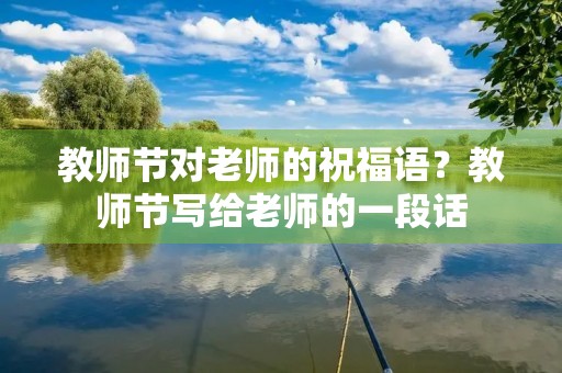 教师节对老师的祝福语?教师节写给老师的一段话