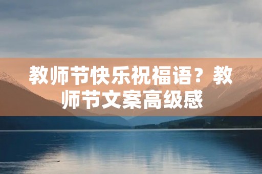 教师节快乐祝福语?教师节文案高级感