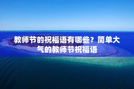 教师节的祝福语有哪些?简单大气的教师节祝福语