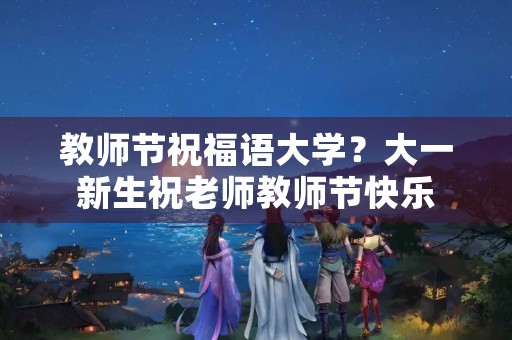 教师节祝福语大学？大一新生祝老师教师节快乐