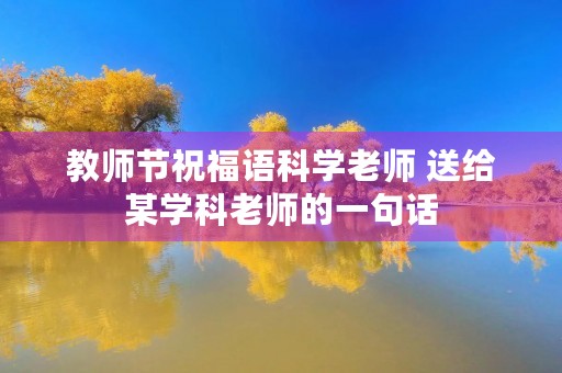 教师节祝福语科学老师 送给某学科老师的一句话