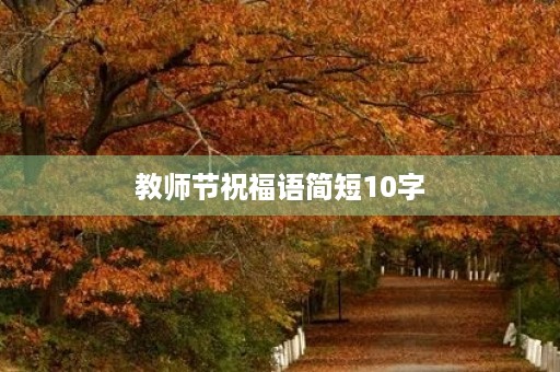 教师节祝福语简短10字,感恩老师贺卡内容10字