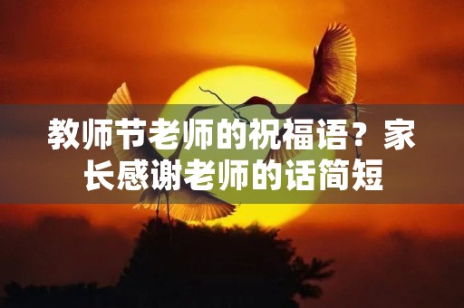 教师节老师的祝福语？家长感谢老师的话简短