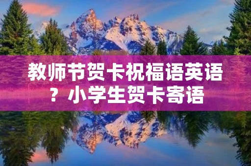 教师节贺卡祝福语英语?小学生贺卡寄语