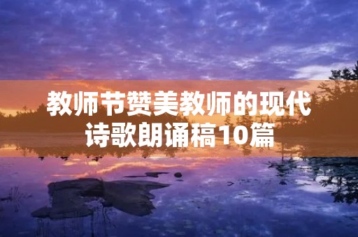 教师节赞美教师的现代诗歌朗诵稿10篇 教师节赞美教师的现代诗歌朗诵稿10篇