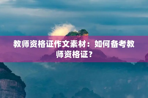 教师资格证作文素材：如何备考教师资格证？