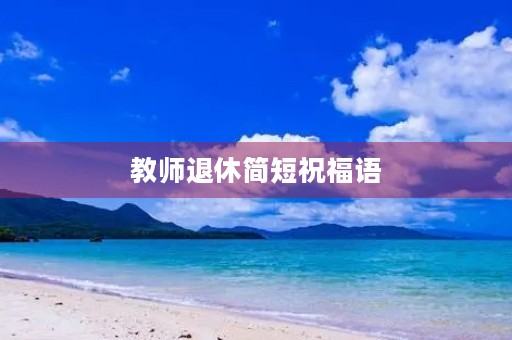 教师退休简短祝福语(教师退休赠言佳句 八字)