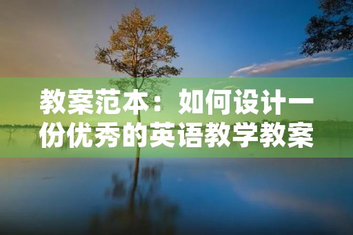 教案范本:如何设计一份优秀的英语教学教案 教案范本:如何设计一份优秀的英语教学教案