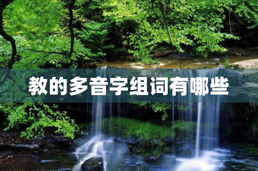 教的多音字组词有哪些(教组词) 教的多音字组词有哪些(教组词)