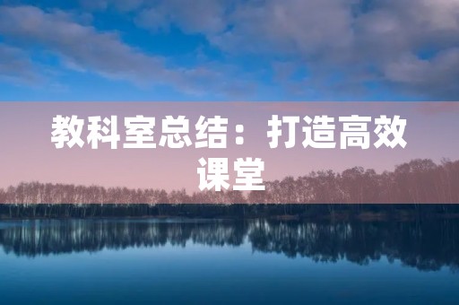 教科室总结：打造高效课堂，激发学生学习热情
