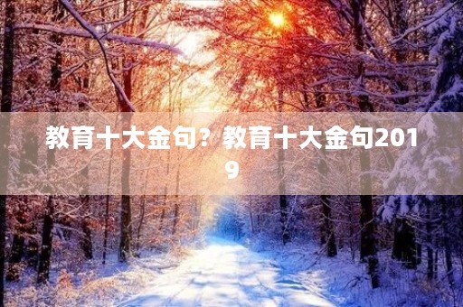 教育十大金句?教育十大金句2019 教育十大金句?教育十大金句2019