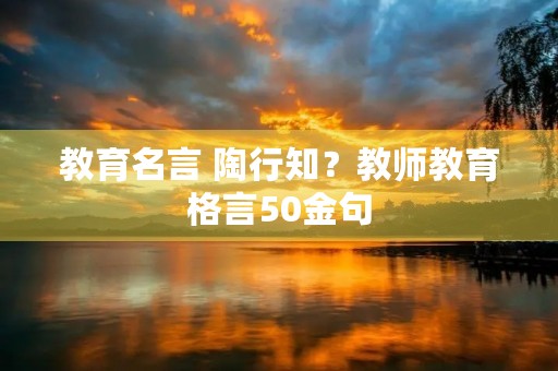 教育名言 陶行知？教师教育格言50金句