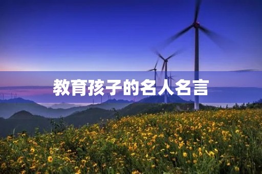 教育孩子的名人名言(教育孩子的名人名言名句)