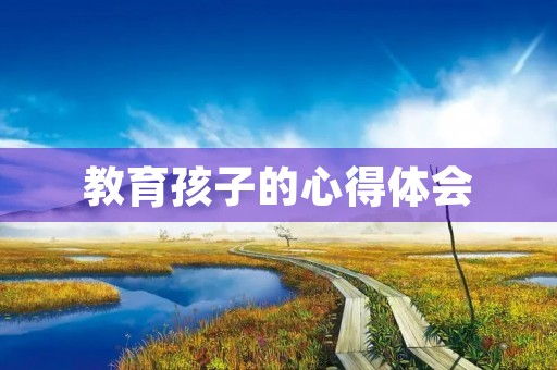 教育孩子的心得体会 教育孩子的心得体会