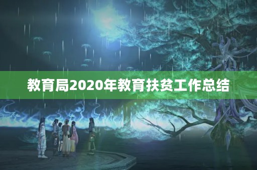 教育局2020年教育扶贫工作总结 教育局2020年教育扶贫工作总结