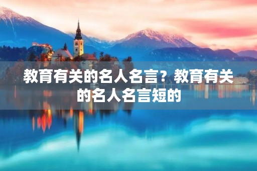 教育有关的名人名言?教育有关的名人名言短的 教育有关的名人名言?教育有关的名人名言短的