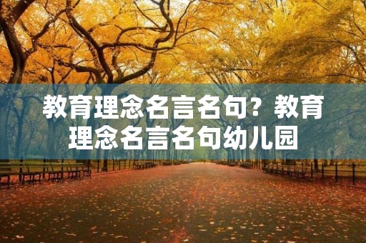 教育理念名言名句?教育理念名言名句幼儿园 教育理念名言名句?教育理念名言名句幼儿园