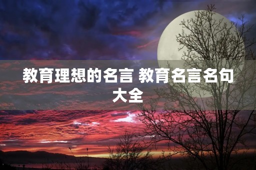 教育理想的名言 教育名言名句大全 教育理想的名言 教育名言名句大全