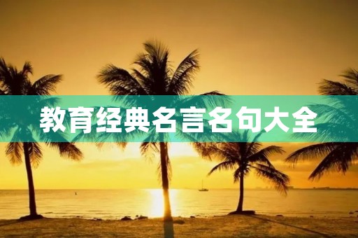 教育经典名言名句大全(我最欣赏的教育格言) 教育经典名言名句大全(我最欣赏的教育格言)