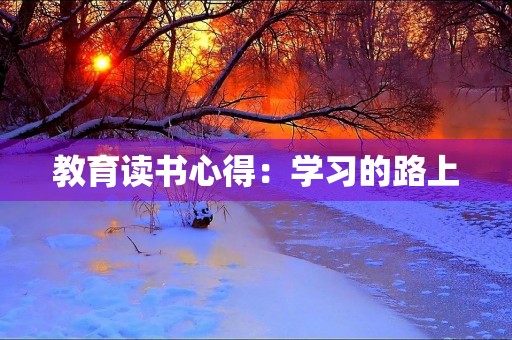 教育读书心得:学习的路上,我不孤单 教育读书心得:学习的路上,我不孤单
