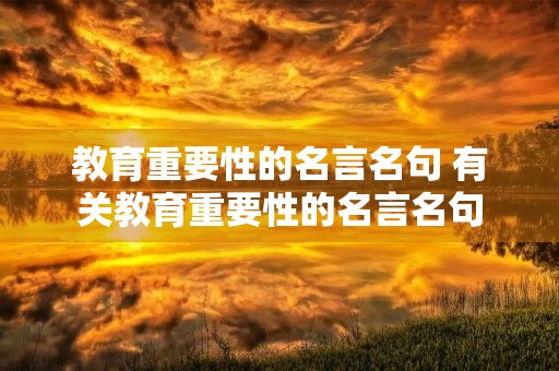 教育重要性的名言名句 有关教育重要性的名言名句 教育重要性的名言名句 有关教育重要性的名言名句