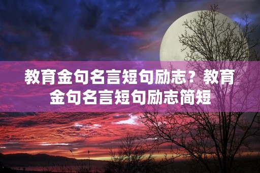 教育金句名言短句励志?教育金句名言短句励志简短 教育金句名言短句励志?教育金句名言短句励志简短