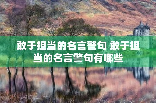 敢于担当的名言警句 敢于担当的名言警句有哪些 敢于担当的名言警句 敢于担当的名言警句有哪些
