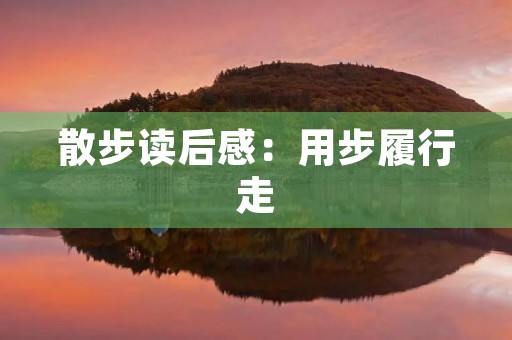 散步读后感:用步履行走,用心体验生命 散步读后感:用步履行走,用心体验生命