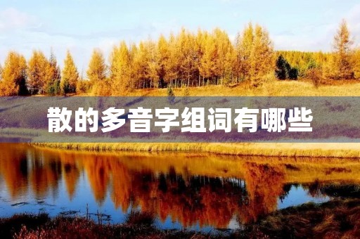 散的多音字组词有哪些(散多音字组词) 散的多音字组词有哪些(散多音字组词)