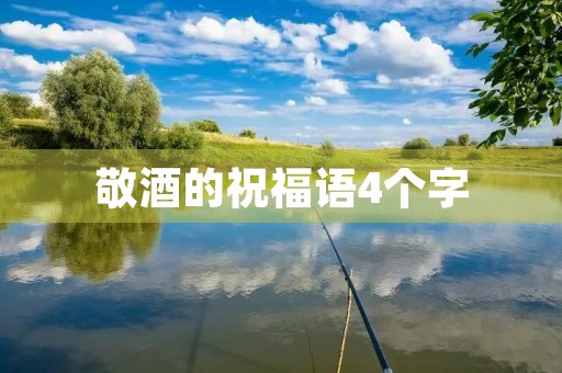 敬酒的祝福语4个字(敬酒成语大全 四字成语)