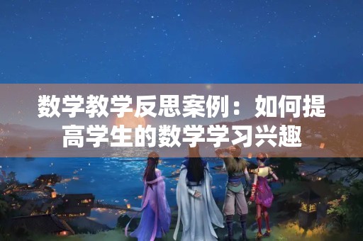 数学教学反思案例:如何提高学生的数学学习兴趣 数学教学反思案例:如何提高学生的数学学习兴趣