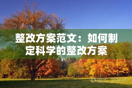整改方案范文:如何制定科学的整改方案 整改方案范文:如何制定科学的整改方案