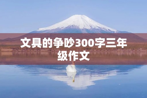 文具的争吵300字三年级作文