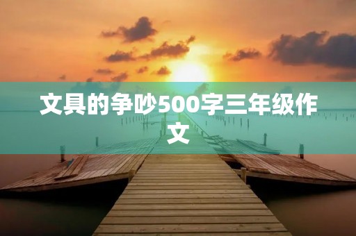 文具的争吵500字三年级作文 文具的争吵500字三年级作文