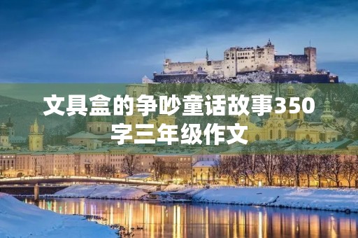 文具盒的争吵童话故事350字三年级作文