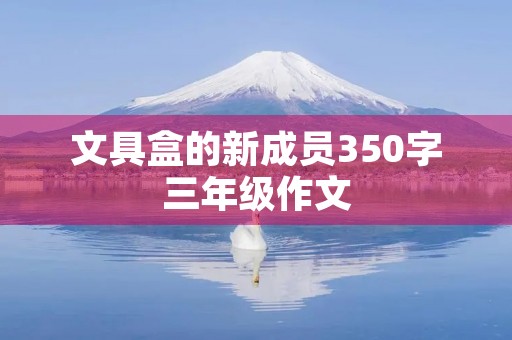 文具盒的新成员350字三年级作文 文具盒的新成员350字三年级作文