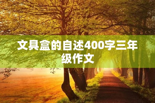 文具盒的自述400字三年级作文 文具盒的自述400字三年级作文