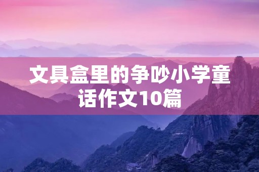 文具盒里的争吵小学童话作文10篇