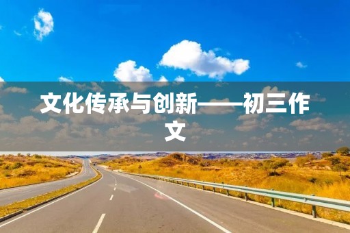 文化传承与创新——初三作文 文化传承与创新——初三作文