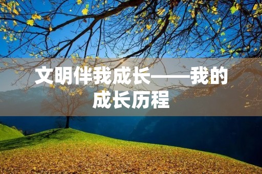 文明伴我成长——我的成长历程 文明伴我成长——我的成长历程