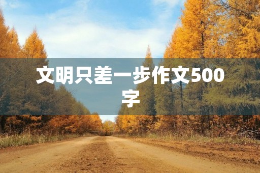 文明只差一步作文500字 文明只差一步作文500字