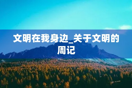 文明在我身边_关于文明的周记 文明在我身边_关于文明的周记