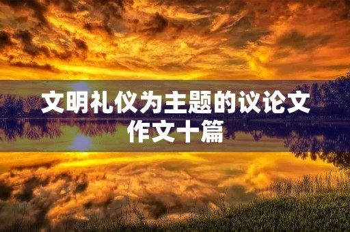 文明礼仪为主题的议论文作文十篇 文明礼仪为主题的议论文作文十篇